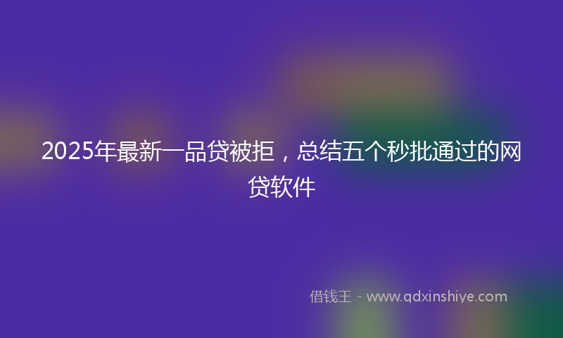 2025年最新一品贷被拒，总结五个秒批通过的网贷软件