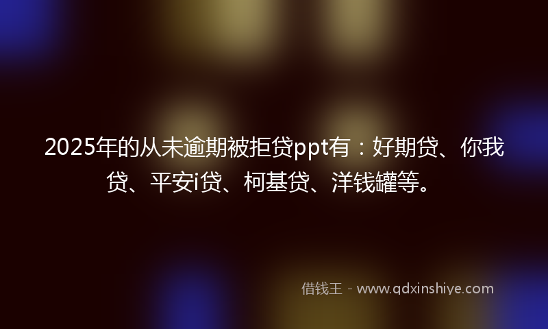 2025年的从未逾期被拒贷ppt有：好期贷、你我贷、平安i贷、柯基贷、洋钱罐等。
