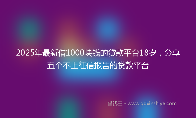 2025年最新借1000块钱的贷款平台18岁，分享五个不上征信报告的贷款平台