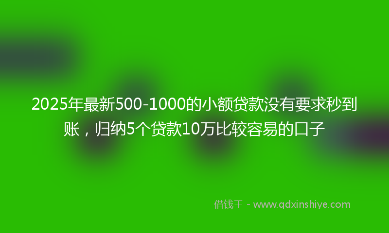 2025年最新500-1000的小额贷款没有要求秒到账，归纳5个贷款10万比较容易的口子