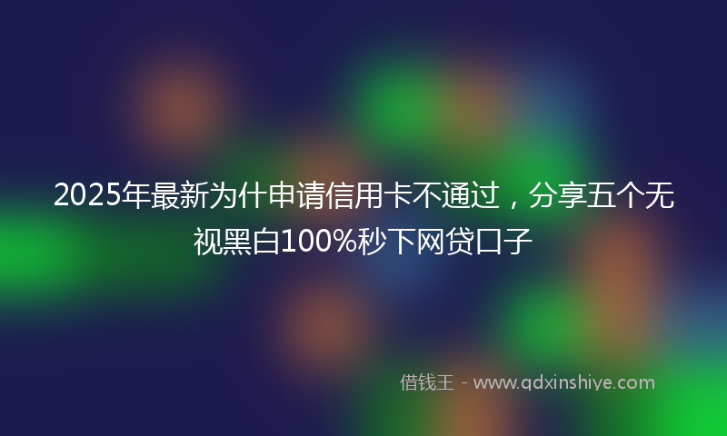 2025年最新为什申请信用卡不通过，分享五个无视黑白100%秒下网贷口子