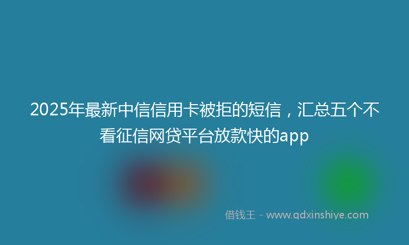 2025年最新中信信用卡被拒的短信，汇总五个不看征信网贷平台放款快的app