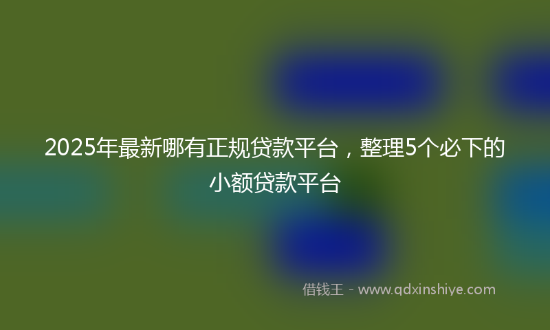 2025年最新哪有正规贷款平台，整理5个必下的小额贷款平台