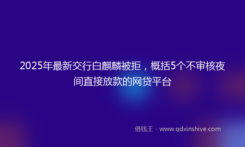 2025年最新交行白麒麟被拒，概括5个不审核夜间直接放款的网贷平台