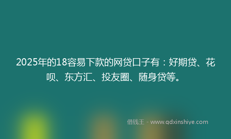 2025年的18容易下款的网贷口子有：好期贷、花呗、东方汇、投友圈、随身贷等。