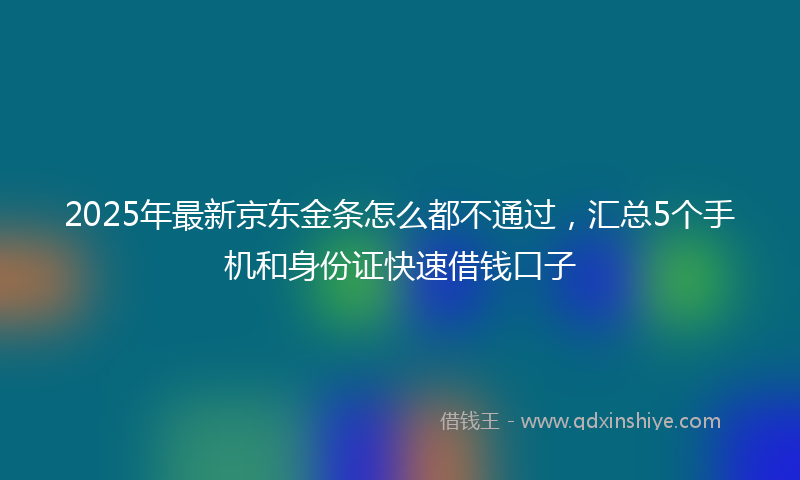 2025年最新京东金条怎么都不通过，汇总5个手机和身份证快速借钱口子