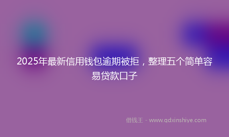 2025年最新信用钱包逾期被拒，整理五个简单容易贷款口子