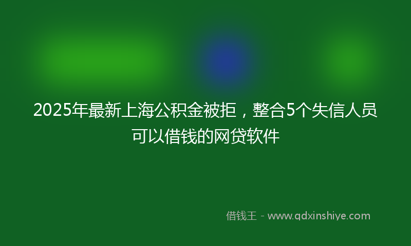 2025年最新上海公积金被拒，整合5个失信人员可以借钱的网贷软件