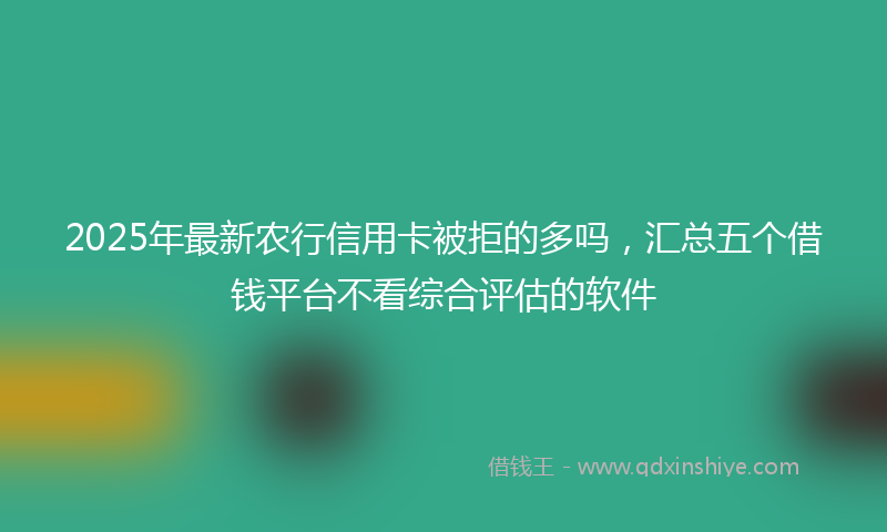 2025年最新农行信用卡被拒的多吗，汇总五个借钱平台不看综合评估的软件