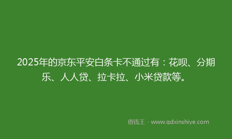 2025年的京东平安白条卡不通过有：花呗、分期乐、人人贷、拉卡拉、小米贷款等。