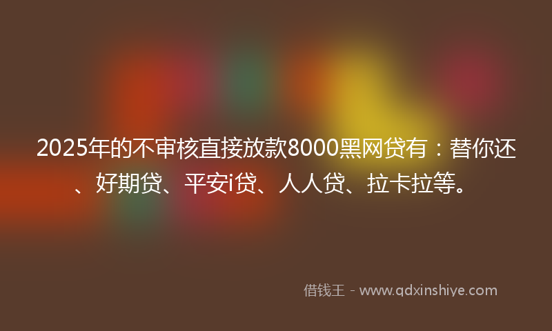 2025年的不审核直接放款8000黑网贷有：替你还、好期贷、平安i贷、人人贷、拉卡拉等。