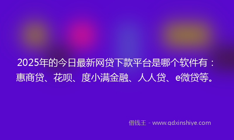2025年的今日最新网贷下款平台是哪个软件有：惠商贷、花呗、度小满金融、人人贷、e微贷等。