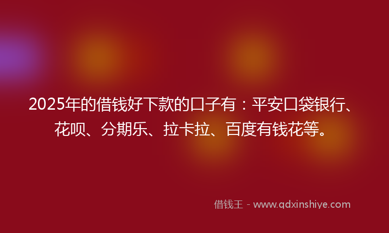 2025年的借钱好下款的口子有：平安口袋银行、花呗、分期乐、拉卡拉、百度有钱花等。