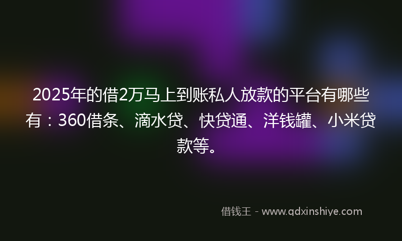 2025年的借2万马上到账私人放款的平台有哪些有：360借条、滴水贷、快贷通、洋钱罐、小米贷款等。