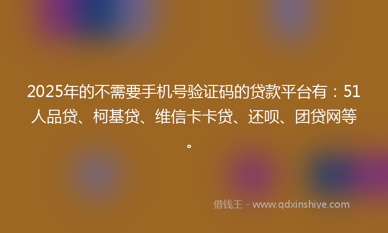 2025年的不需要手机号验证码的贷款平台有：51人品贷、柯基贷、维信卡卡贷、还呗、团贷网等。