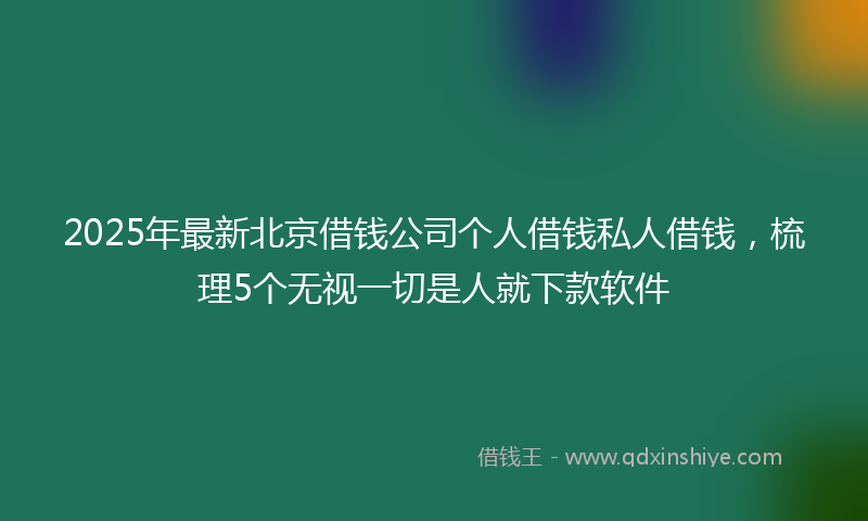 2025年最新北京借钱公司个人借钱私人借钱，梳理5个无视一切是人就下款软件