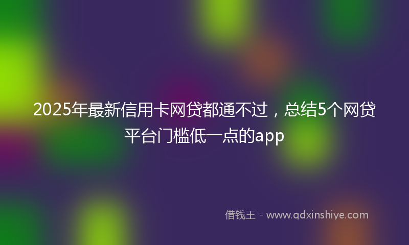 2025年最新信用卡网贷都通不过，总结5个网贷平台门槛低一点的app