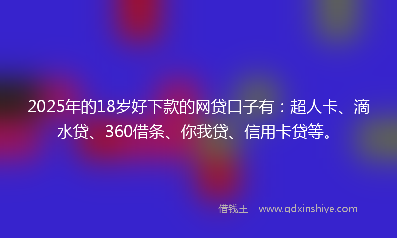 2025年的18岁好下款的网贷口子有：超人卡、滴水贷、360借条、你我贷、信用卡贷等。