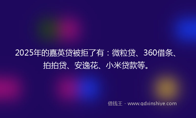 2025年的嘉英贷被拒了有：微粒贷、360借条、拍拍贷、安逸花、小米贷款等。