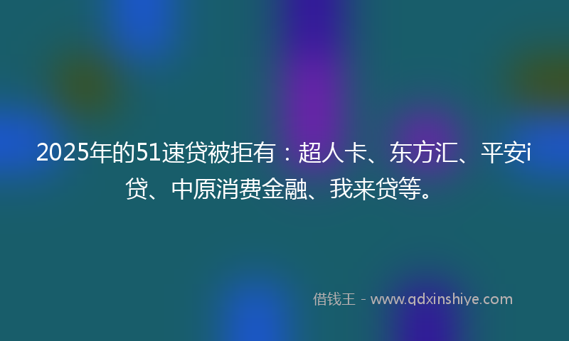 2025年的51速贷被拒有：超人卡、东方汇、平安i贷、中原消费金融、我来贷等。