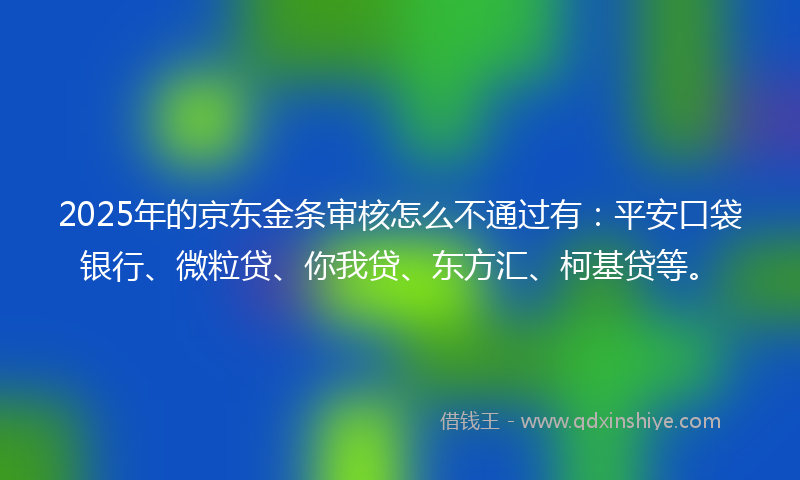 2025年的京东金条审核怎么不通过有：平安口袋银行、微粒贷、你我贷、东方汇、柯基贷等。