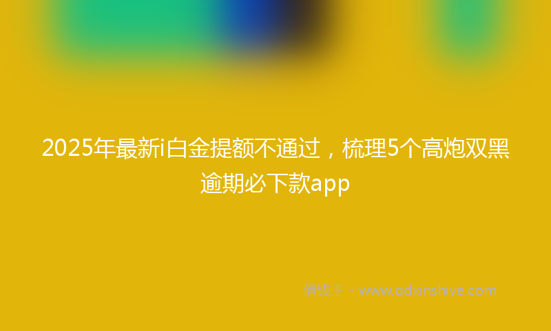2025年最新i白金提额不通过，梳理5个高炮双黑逾期必下款app