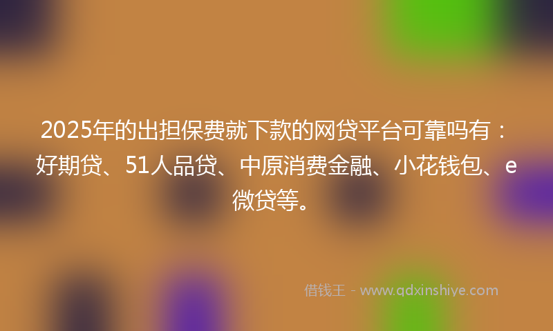2025年的出担保费就下款的网贷平台可靠吗有：好期贷、51人品贷、中原消费金融、小花钱包、e微贷等。
