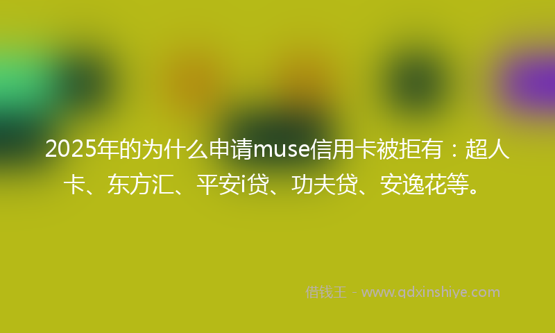 2025年的为什么申请muse信用卡被拒有：超人卡、东方汇、平安i贷、功夫贷、安逸花等。