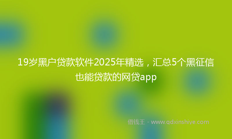 19岁黑户贷款软件2025年精选，汇总5个黑征信也能贷款的网贷app