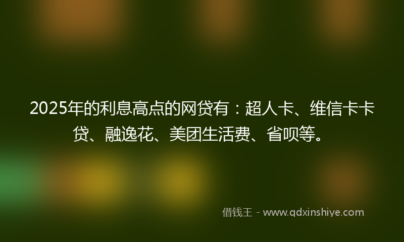 2025年的利息高点的网贷有：超人卡、维信卡卡贷、融逸花、美团生活费、省呗等。