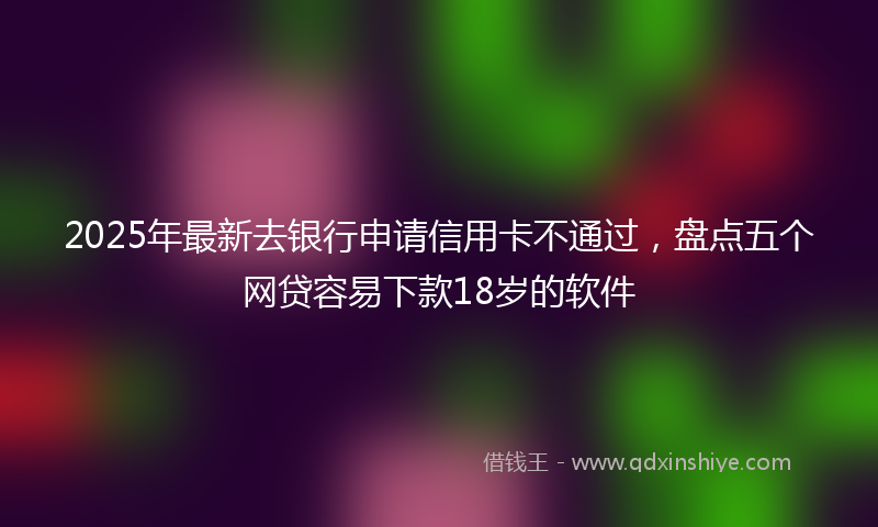 2025年最新去银行申请信用卡不通过，盘点五个网贷容易下款18岁的软件