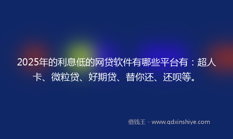 2025年的利息低的网贷软件有哪些平台有：超人卡、微粒贷、好期贷、替你还、还呗等。