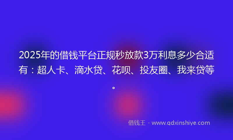 2025年的借钱平台正规秒放款3万利息多少合适有：超人卡、滴水贷、花呗、投友圈、我来贷等。