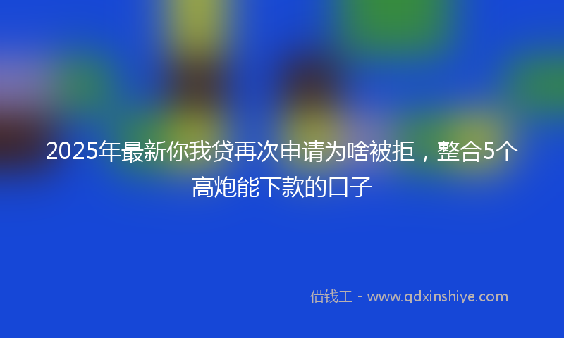 2025年最新你我贷再次申请为啥被拒，整合5个高炮能下款的口子