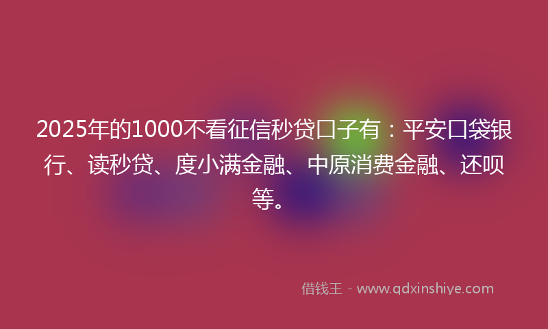 2025年的1000不看征信秒贷口子有：平安口袋银行、读秒贷、度小满金融、中原消费金融、还呗等。