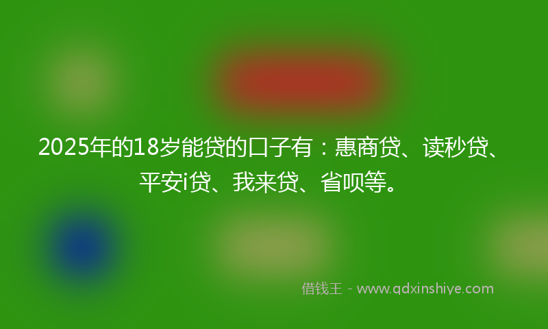 2025年的18岁能贷的口子有：惠商贷、读秒贷、平安i贷、我来贷、省呗等。