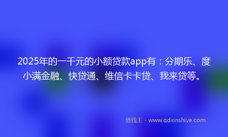 2025年的一千元的小额贷款app有：分期乐、度小满金融、快贷通、维信卡卡贷、我来贷等。