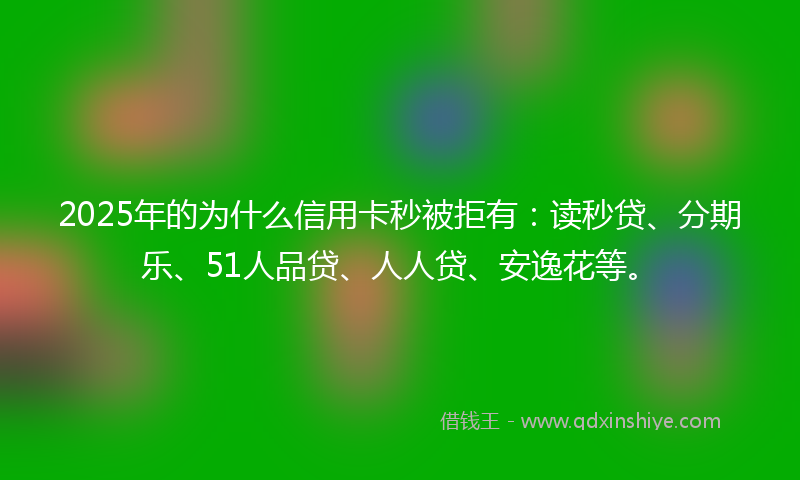 2025年的为什么信用卡秒被拒有：读秒贷、分期乐、51人品贷、人人贷、安逸花等。