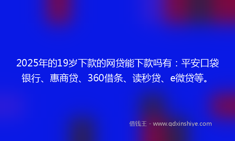 2025年的19岁下款的网贷能下款吗有：平安口袋银行、惠商贷、360借条、读秒贷、e微贷等。