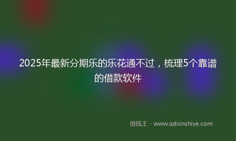 2025年最新分期乐的乐花通不过，梳理5个靠谱的借款软件