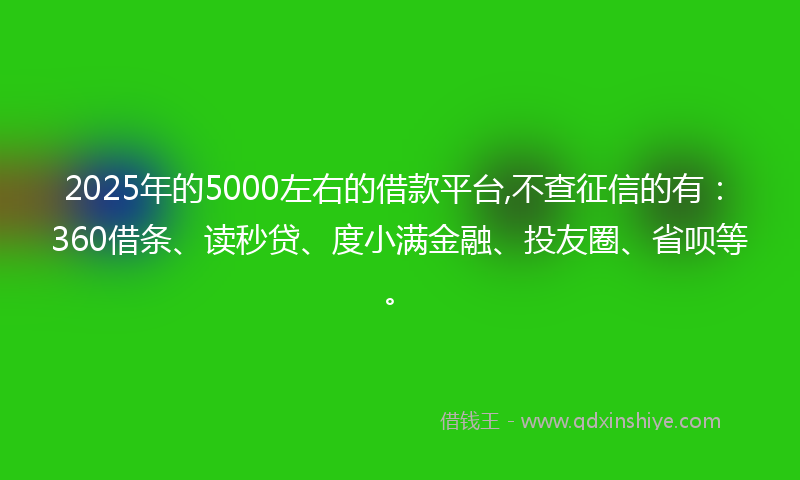 2025年的5000左右的借款平台,不查征信的有：360借条、读秒贷、度小满金融、投友圈、省呗等。