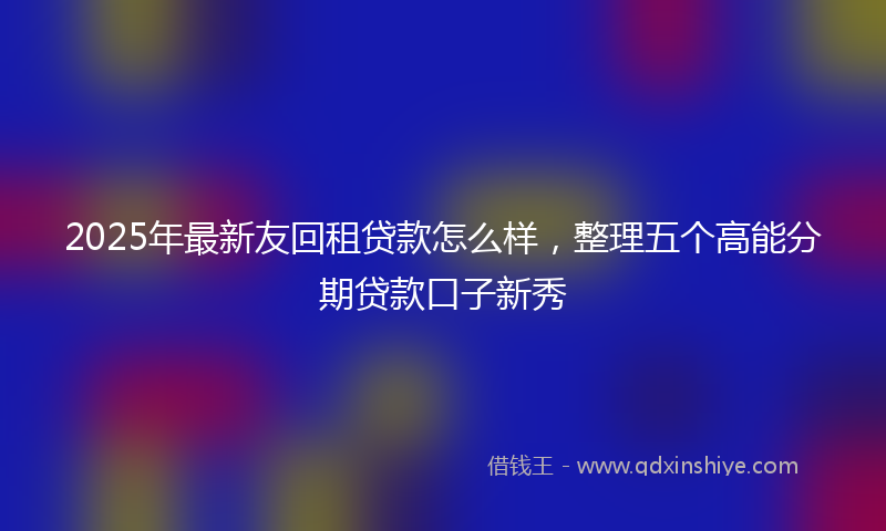 2025年最新友回租贷款怎么样，整理五个高能分期贷款口子新秀