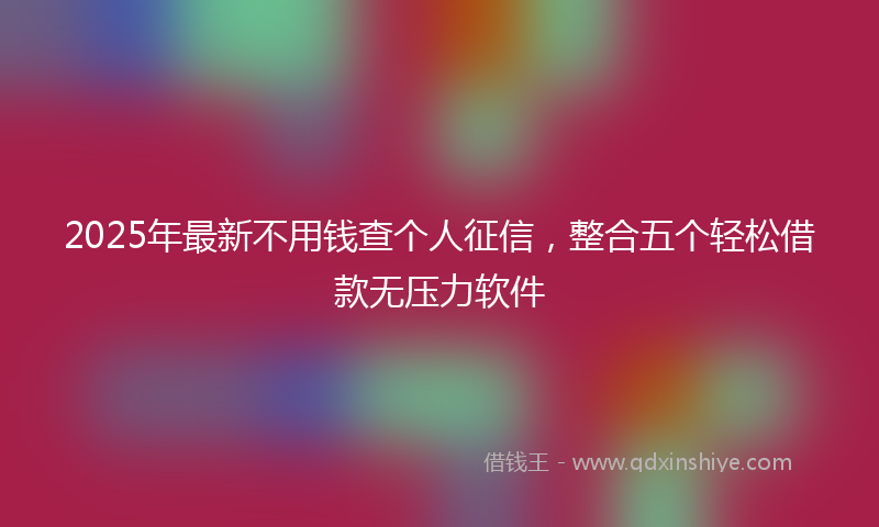 2025年最新不用钱查个人征信，整合五个轻松借款无压力软件