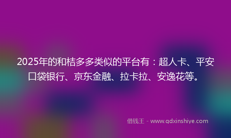 2025年的和桔多多类似的平台有：超人卡、平安口袋银行、京东金融、拉卡拉、安逸花等。