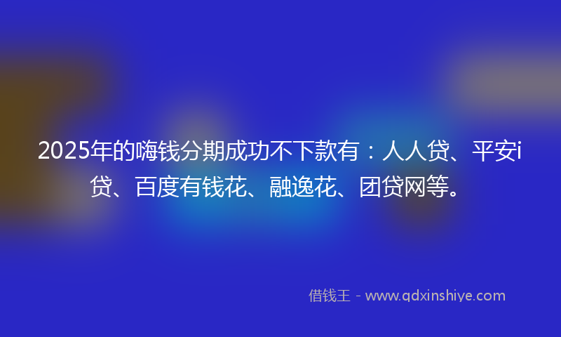 2025年的嗨钱分期成功不下款有：人人贷、平安i贷、百度有钱花、融逸花、团贷网等。