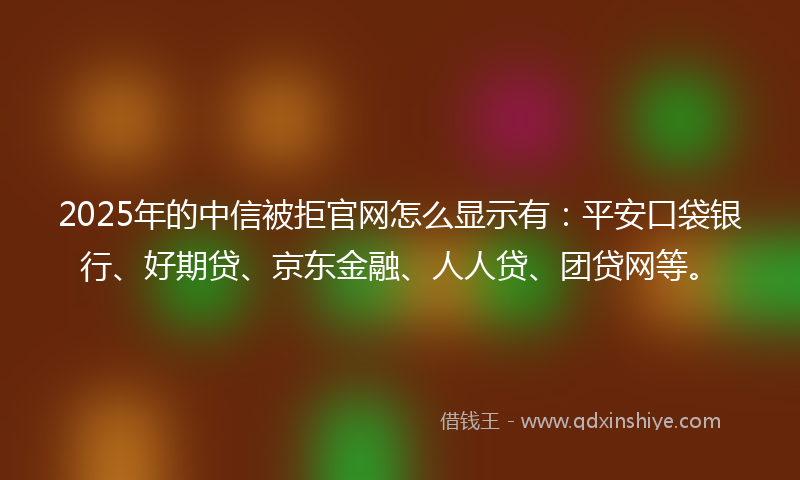 2025年的中信被拒官网怎么显示有：平安口袋银行、好期贷、京东金融、人人贷、团贷网等。
