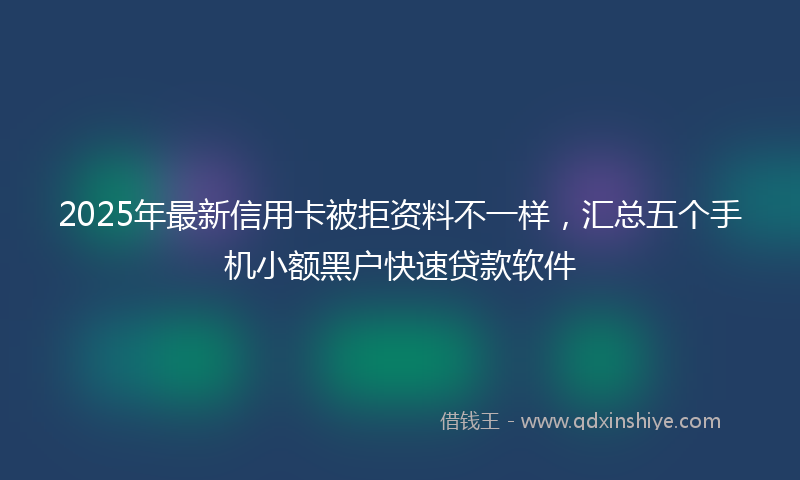 2025年最新信用卡被拒资料不一样，汇总五个手机小额黑户快速贷款软件