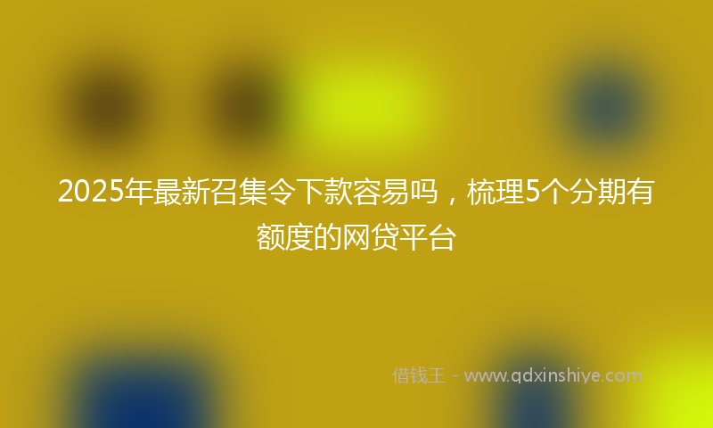 2025年最新召集令下款容易吗，梳理5个分期有额度的网贷平台