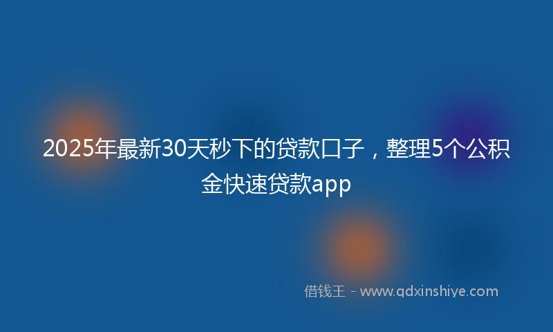 2025年最新30天秒下的贷款口子，整理5个公积金快速贷款app