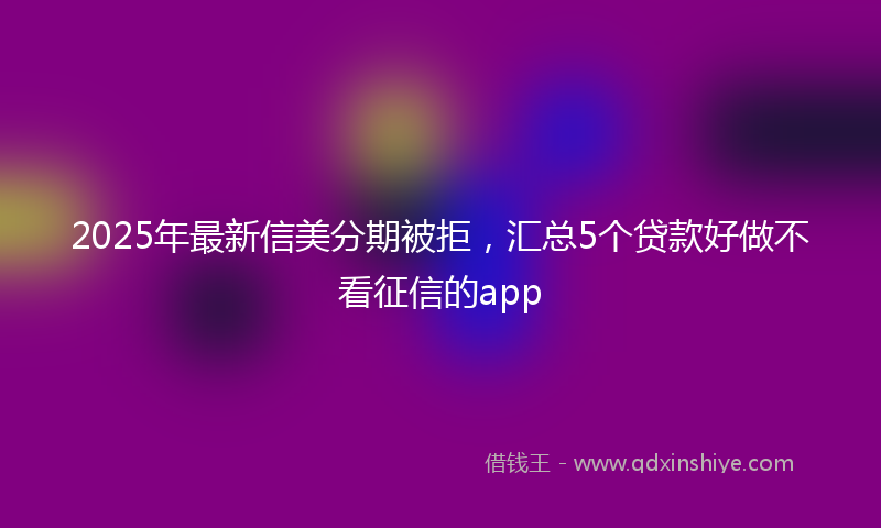 2025年最新信美分期被拒，汇总5个贷款好做不看征信的app